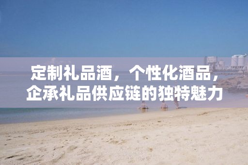 定制礼品酒，个性化酒品，企承礼品供应链的独特魅力